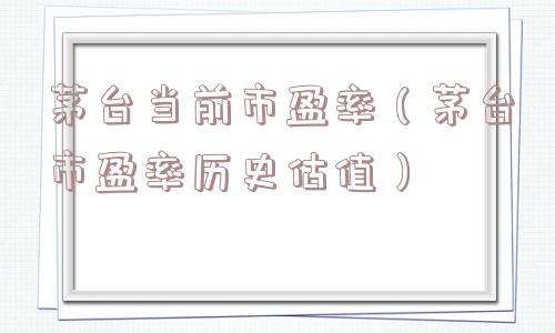 茅台当前市盈率（茅台市盈率历史估值）