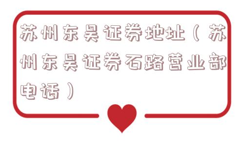 苏州东吴证券地址（苏州东吴证券石路营业部电话）
