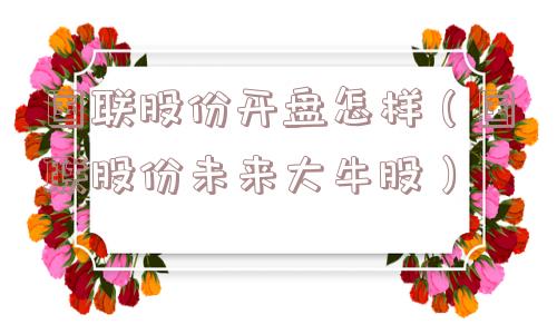 国联股份开盘怎样(国联股份未来大牛股) 国联股份开盘怎样(国联股份未来大牛股)