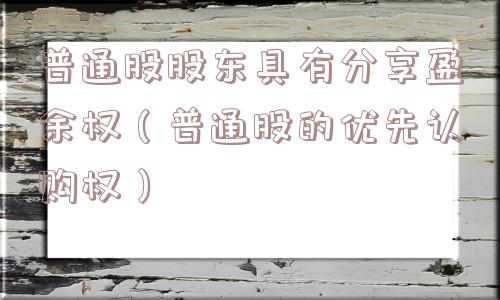 普通股股东具有分享盈余权（普通股的优先认购权）