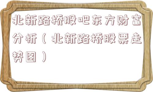 北新路桥股吧东方财富分析(北新路桥股票走势图) 北新路桥股吧东方财富分析(北新路桥股票走势图)