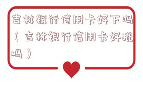 吉林银行信用卡好下吗（吉林银行信用卡好批吗）