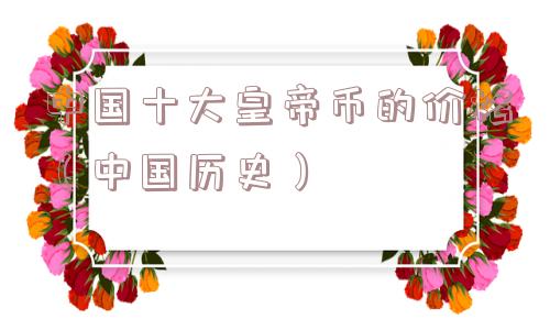 中国十大皇帝币的价格（中国历史）