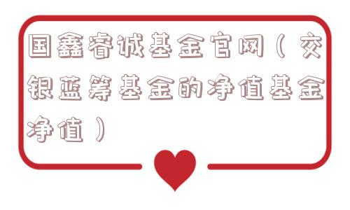 国鑫睿诚基金官网（交银蓝筹基金的净值基金净值）