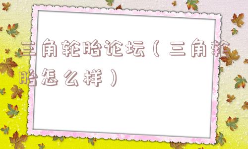 三角轮胎论坛（三角轮胎怎么样）