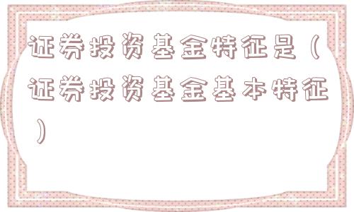 证券投资基金特征是（证券投资基金基本特征）