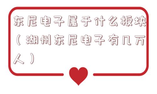 东尼电子属于什么板块(湖州东尼电子有几万人) 东尼电子属于什么板块(湖州东尼电子有几万人)