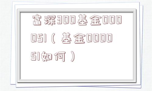 富深300基金000051（基金000051如何）