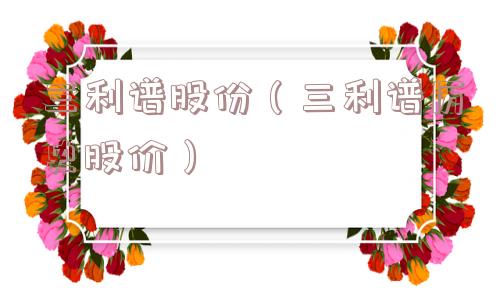 三利谱股份(三利谱历史股价) 三利谱股份(三利谱历史股价)