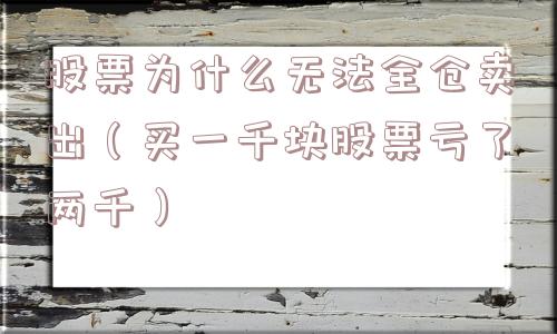 股票为什么无法全仓卖出(买一千块股票亏了两千) 股票为什么无法全仓卖出(买一千块股票亏了两千)