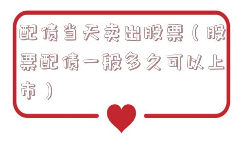 配债当天卖出股票(股票配债一般多久可以上市) 配债当天卖出股票(股票配债一般多久可以上市)