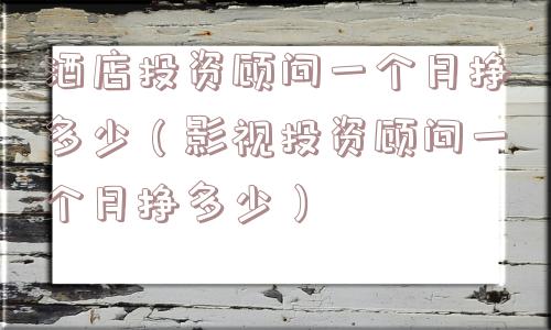 酒店投资顾问一个月挣多少（影视投资顾问一个月挣多少）