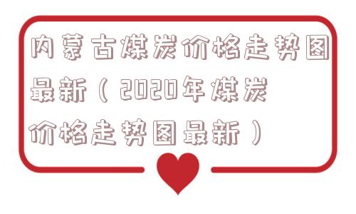 内蒙古煤炭价格走势图最新(2020年煤炭价格走势图最新) 内蒙古煤炭价格走势图最新(2020年煤炭价格走势图最新)