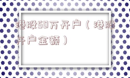 港股50万开户（港股开户金额）