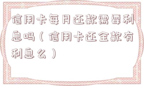 信用卡每月还款需要利息吗（信用卡还全款有利息么）