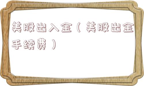 美股出入金（美股出金手续费）