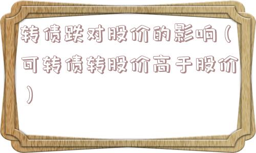 转债跌对股价的影响（可转债转股价高于股价）