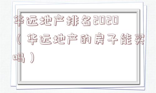 华远地产排名2020（华远地产的房子能买吗）