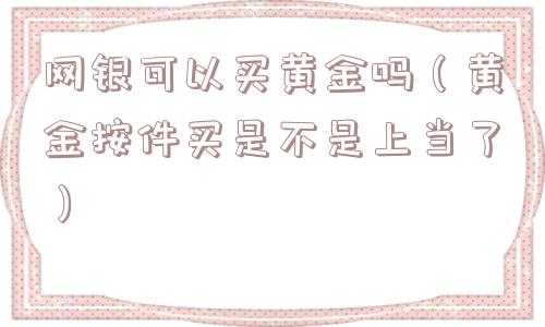 网银可以买黄金吗（黄金按件买是不是上当了）