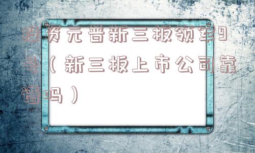 投资元普新三板领军9号（新三板上市公司靠谱吗）