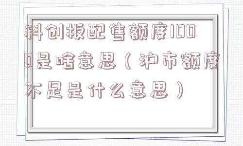 科创板配售额度1000是啥意思(沪市额度不足是什么意思) 科创板配售额度1000是啥意思(沪市额度不足是什么意思)