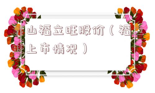 昆山福立旺股价（福立旺上市情况）