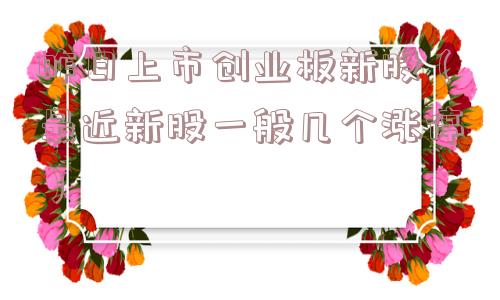 昨日上市创业板新股(最近新股一般几个涨停) 昨日上市创业板新股(最近新股一般几个涨停)