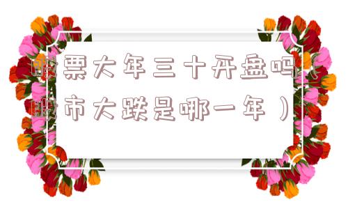 股票大年三十开盘吗（股市大跌是哪一年）