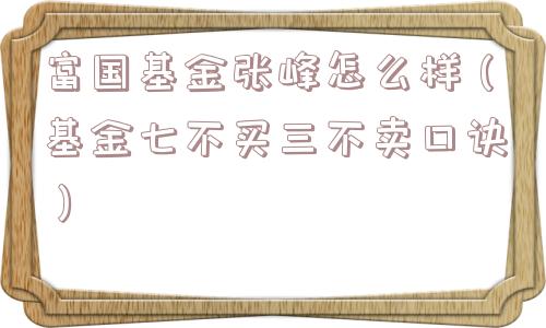 富国基金张峰怎么样（基金七不买三不卖口诀）