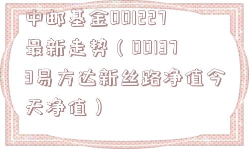 中邮基金001227最新走势(001373易方达新丝路净值今天净值) 中邮基金001227最新走势(001373易方达新丝路净值今天净值)