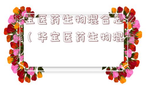 华宝医药生物混合怎么样（华宝医药生物混合）
