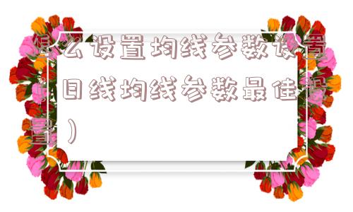 怎么设置均线参数设置（日线均线参数最佳设置）