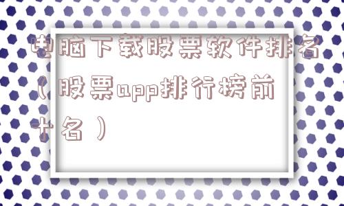 电脑下载股票软件排名(股票app排行榜前十名) 电脑下载股票软件排名(股票app排行榜前十名)