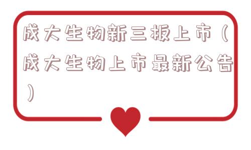 成大生物新三板上市（成大生物上市最新公告）