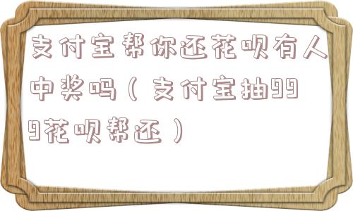 支付宝帮你还花呗有人中奖吗（支付宝抽999花呗帮还）