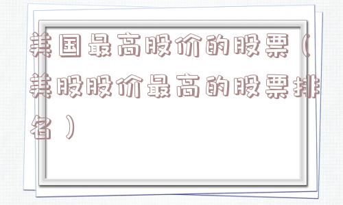 美国最高股价的股票（美股股价最高的股票排名）