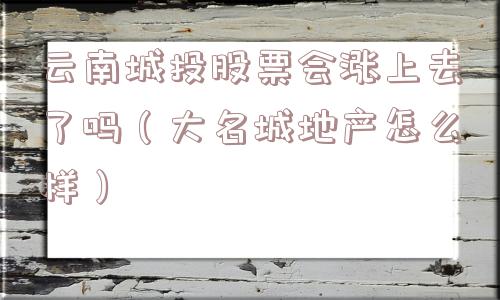 云南城投股票会涨上去了吗（大名城地产怎么样）