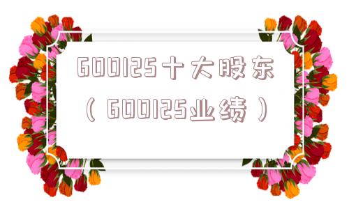 600125十大股东（600125业绩）