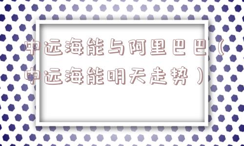 中远海能与阿里巴巴（中远海能明天走势）