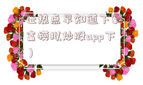 中证热点早知道下载（叩富模拟炒股app下载）