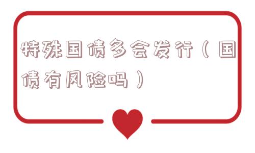 特殊国债多会发行（国债有风险吗）