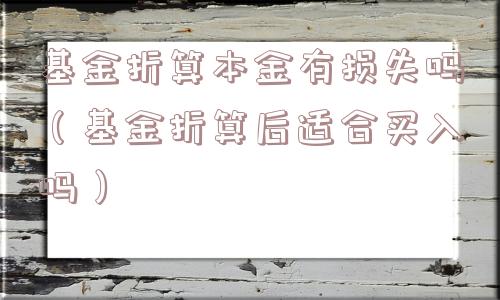 基金折算本金有损失吗（基金折算后适合买入吗）