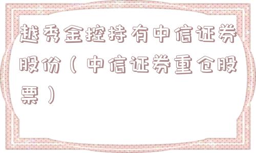 越秀金控持有中信证券股份(中信证券重仓股票) 越秀金控持有中信证券股份(中信证券重仓股票)