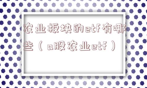 农业板块的etf有哪些(a股农业etf) 农业板块的etf有哪些(a股农业etf)
