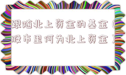 跟随北上资金的基金(股市里何为北上资金) 跟随北上资金的基金(股市里何为北上资金)