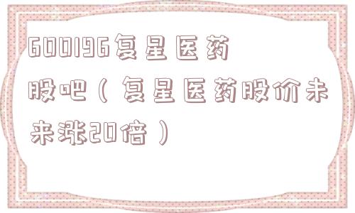 600196复星医药股吧（复星医药股价未来涨20倍）