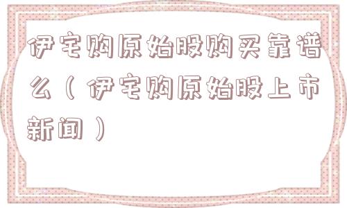 伊宅购原始股购买靠谱么（伊宅购原始股上市新闻）