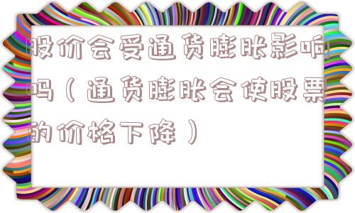 股价会受通货膨胀影响吗（通货膨胀会使股票的价格下降）