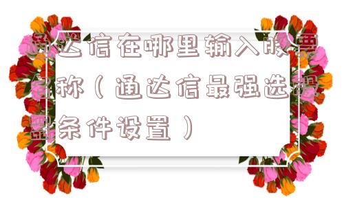 通达信在哪里输入股票名称（通达信最强选股器条件设置）