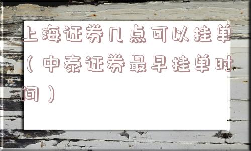 上海证券几点可以挂单（中泰证券最早挂单时间）